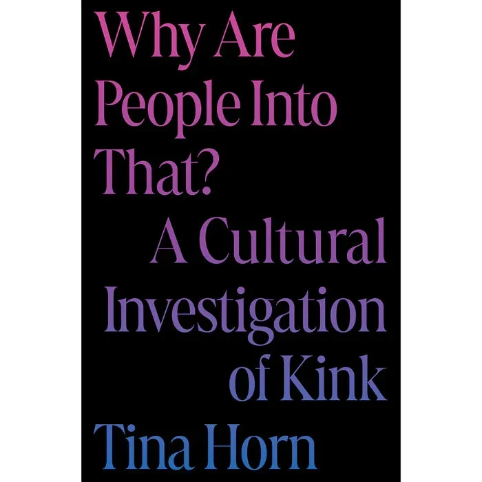 Why Are People Into That? A Cultural Investigation of Kink By Tina Horn